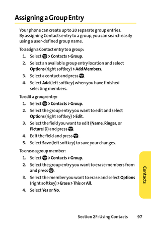 Page 113Section 2F: Using Contacts 97
Assigning a Group Entry
Your phone can create up to 20 separate group entries.
By assigning Contacts entry to a group, you can search easily
using a userdefined group name.
To assign a Contact entry to a group:
1.Select> Contacts > Group.
2.Select an available group entry location and select
Options(right softkey) > Add Members.
3.Select a contact and press  .
4.SelectAdd (left softkey) when you have finished
selecting members.
To edit a group entry:
1.Select> Contacts >...