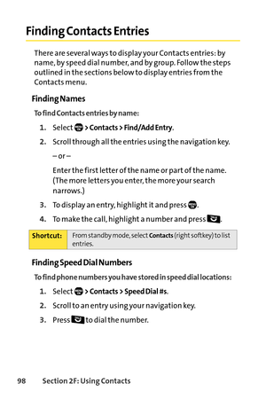 Page 11498Section 2F: Using Contacts
Finding Contacts Entries
There are several ways to display your Contacts entries: by
name, by speed dial number, and by group. Follow the steps
outlined in the sections below to display entries from the
Contacts menu.
Finding Names
To find Contacts entries by name:
1.Select> Contacts > Find/Add Entry.
2.Scroll through all the entries using the navigation key.
– or –
Enter the firstletter of the name or part of the name.
(The more letters you enter, the more your search...