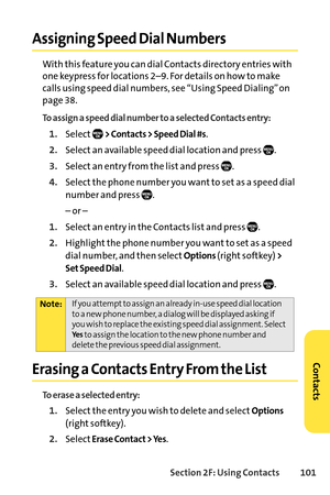 Page 117Section 2F: Using Contacts 101
Assigning Speed Dial Numbers
With this feature you can dial Contacts directory entries with
one keypress for locations 2–9. For details on how to make
calls using speed dial numbers, see “Using Speed Dialing” on
page 38.
To assign a speed dial number to a selected Contacts entry:
1.Select> Contacts > Speed Dial #s.
2.Select an available speed dial location and press  .
3.Select an entry from the list and press  .
4.Select the phone number you want to set as a speed dial...