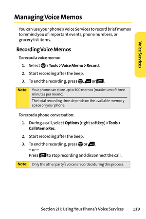 Page 135Section 2H: Using Your Phone’s Voice Services 119
Managing Voice Memos
You can use your phone’s Voice Services to record brief memos
to remind you of important events, phone numbers, or
grocery list items.
Recording Voice Memos
To record a voice memo:
1.Select> Tools > Voice Memo > Record.
2.Start recording after the beep.
3.To end the recording, press  ,  or  .
To record a phone  conversation:
1.During a call, selectOptions(right softkey)> Tools > 
Call Memo Rec
.
2.Start recording after the beep.
3.To...