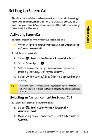 Page 137Section 2H: Using Your Phone’s Voice Services 121
Setting Up Screen Call
This feature enables you to screen incoming calls by using a
recorded announcement, either one that is prerecorded or
one that you record. You can also record the caller’s message
into the Voice Memo list.
Activating Screen Call
To start Screen Call when you have incoming calls:
When the phone rings or vibrates, selectOptions(right
softkey) 
> Screen Call.
To set Auto Screen Call:
1.Select> Tools > Voice Memo > Screen Call > Auto....