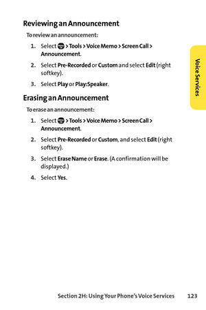 Page 139Section 2H: Using Your Phone’s Voice Services 123
Reviewing an Announcement
To review an announcement:
1.Select> Tools > Voice Memo > Screen Call >
Announcement
.
2.SelectPreRecordedor Customand selectEdit(right
softkey).
3.SelectPlayor Play:Speaker.
Erasing an Announcement
To erase an announcement:
1.Select> Tools > Voice Memo > Screen Call >
Announcement
.
2.SelectPreRecordedor Custom, and selectEdit(right
softkey).
3.SelectErase Nameor Erase. (A confirmation will be
displayed.)
4.SelectYes.
Voice...