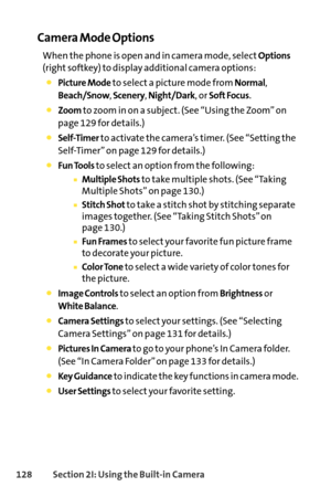 Page 144128Section 2I: Using the Builtin Camera
Camera Mode Options
When the phone is open and in camera mode, selectOptions
(right softkey) to display additional camera options:
Picture Modeto select a picture mode from Normal,
Beach/Snow, Scenery, Night/Dark, or Soft Focus.
Zoomto zoom in on a subject. (See “Using the Zoom” on
page 129 for details.)
SelfTimerto activate the camera’s timer. (See “Setting the
SelfTimer” on page 129 for details.)
Fun Toolsto select an option from the following:
Multiple Shotsto...