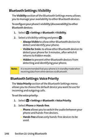 Page 162146Section 2J: Using Bluetooth
Bluetooth Settings: Visibility
The Visibilitysection of the Bluetooth Settings menu allows
you to manage your availability to other Bluetooth devices.
To configure your phone’s visibility (discoverability) to other
Bluetooth devices:
1.Select> Settings > Bluetooth > Visibility.
2.Select a Visibility setting and press  :
Always Visibleto allow other Bluetooth devices to
detect and identify your phone.
Visible for 3 min.to allow other Bluetooth devices to
detect your phone...