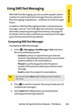 Page 179Section 3A: SprintService Features – The Basics 163
Using SMS Text Messaging
With SMS Text Messaging, you can use other people’s phone
numbers to send instant text messages from your phone to
their messagingready phones – and they can send messages
to you.
In addition, SMS Text Messaging includes a variety of preset
messages, such as “Can’t talk right now. Send me a message.”
that make composing messages fast and easy. (See page 58
for details.) You can also customize your own preset messages
(up to 50...