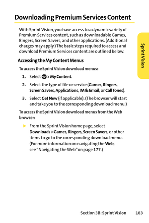 Page 199Section 3B: SprintVision 183
Downloading Premium Services Content
With Sprint Vision, you have access to a dynamic variety of
Premium Services content, such as downloadable Games,
Ringers, Screen Savers, and other applications. (Additional
charges may apply.) The basic steps required to access and
download Premium Services content are outlined below.
Accessing the My Content Menus
To access the Sprint Vision download menus:
1.Select> My Content.
2.Select the type of file or service (Games, Ringers,...