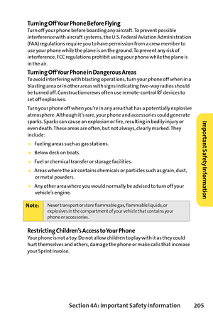 Page 221Section 4A: ImportantSafety Information 205
Turning Off Your Phone Before FlyingTurn off your phone before boarding any aircraft. To prevent possible
interference with aircraft systems, the U.S. Federal Aviation Administration
(FAA) regulations require you to have permission from a crew member to
use your phone while the plane is on the ground. To prevent any risk of
interference, FCC regulations prohibit using your phone while the plane is
in the air.
Turning Off Your Phone in Dangerous AreasTo avoid...