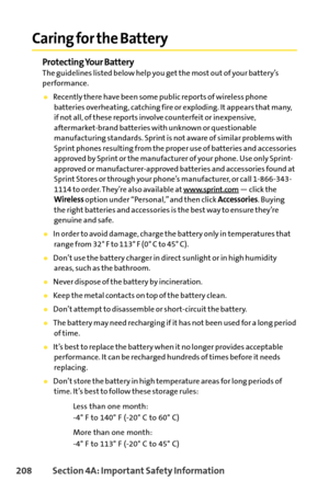 Page 224208Section 4A: Important Safety Information
Caring for the Battery
Protecting Your BatteryThe guidelines listed below help you get the most out of your battery’s
performance.
Recently there have been some public reports of wireless phone
batteries overheating, catching fire or exploding. It appears that many,
if not all, of these reports involve counterfeit or inexpensive,
aftermarketbrand batteries with unknown or questionable
manufacturing standards. Sprint is not aware of similar problems with
Sprint...