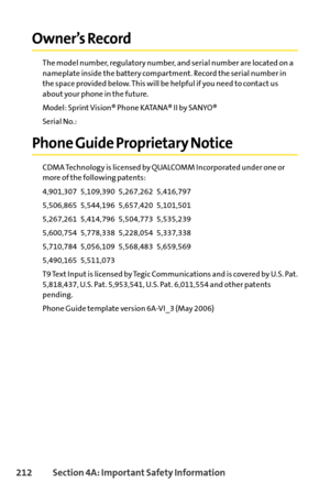 Page 228212Section 4A: Important Safety Information
Owner’s Record
The model number, regulatory number, and serial number are located on a
nameplate inside the battery compartment. Record the serial number in
the space provided below. This will be helpful if you need to contact us
about your phone in the future.
Model: Sprint Vision® Phone KATANA® II by SANYO®
Serial No.: 
Phone Guide Proprietary Notice
CDMA Technology is licensed by QUALCOMM Incorporated under one or
more of the following patents:
4,901,307...