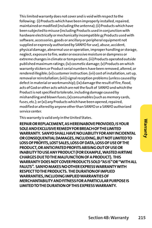 Page 231Section 4B: Warranty 215
This limited warranty does not cover and is void with respect to the
following:  (i) Products which have been improperly installed, repaired,
maintained or modified (including the antenna); (ii) Products which have
been subjected to misuse (including Products used in conjunction with
hardware electrically or mechanically incompatible or
Products used with
software, accessories, goods or ancillary or peripheral equipment not
supplied or expressly authorized by SANYO for use),...