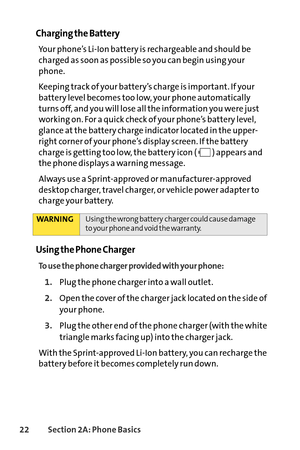Page 3822Section 2A: Phone Basics
Charging the Battery
Your phone’s LiIon battery is rechargeable and should be
charged as soon as possible so you can begin using your
phone.
Keeping track of your battery’s charge is important. If your
battery level becomes too low, your phone automatically
turns off, and you will lose all the information you were just
working on. For a quick check of your phone’s battery level,
glance at the battery charge indicator located in the upper
right corner of your phone’s display...