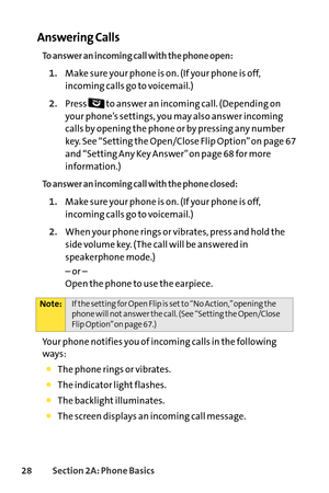 Page 4428Section 2A: Phone Basics
Answering Calls
To answer an incoming call with the phone open:
1.Make sure your phone is on. (If your phone is off,
incoming calls go to voicemail.)
2.Press  to answer an incoming call. (Depending on
your phone’s settings, you may also answer incoming
calls by opening the phone or by pressing any number
key. See “Setting the Open/Close Flip Option” on page 67
and “Setting AnyKey Answer” on page 68 for more
information.)
To answer an incoming call with the phone closed:
1.Make...