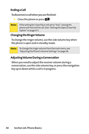 Page 4630Section 2A: Phone Basics
Ending a Call
To disconnect a call when you are finished:
Close the phone or press  .
Changing the Ringer Volume
To change the ringer volume, use the side volume key when
the phone is open and in standby mode.
Adjusting Volume During a Conversation
When you need to adjust the receiver volume during a
conversation, use the side volume key, or press the navigationkeyup or down while a call is in progress.
Note:To change the ringer volume from the main menu, see
“Adjusting the...