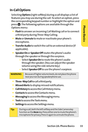 Page 49Section 2A: Phone Basics33
InCall Options
Selecting Options(right softkey) during a call displays a list of
features you may use during the call. To select an option, press
the corresponding keypad number or highlight the option and
press  . The following options are available through the
Options menu: 
Flashto answer an incoming Call Waiting call or to connect
athird party during ThreeWay Calling.
Muteor Unmuteto mute or reactivate your phone’s
microphone.
Transfer Audio to switch the call to an...