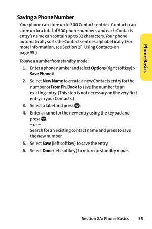 Page 51Section 2A: Phone Basics35
Saving a Phone Number
Your phone can store up to 300 Contacts entries. Contacts can
store up to a total of 500 phone numbers, and each Contacts
entry’s name can contain up to 32 characters. Your phone
automatically sorts the Contacts entries alphabetically. (For
more information, see Section 2F: Using Contacts on 
page 95.)
To save a number from standby mode:
1.Enter a phone number and selectOptions(right softkey) >
Save Phone#
.
2.SelectNew Nameto create a new Contacts entry...