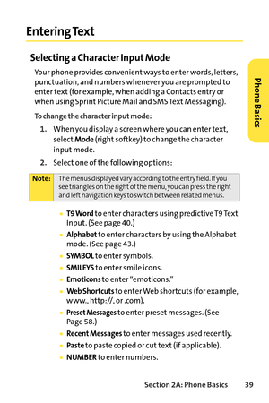 Page 55Section 2A: Phone Basics39
Entering Text
Selecting a Character Input Mode
Your phone provides convenient ways to enter words, letters,
punctuation, and numbers whenever you are prompted to
enter text (for example, when adding a Contacts entry or
when using Sprint Picture Mail and SMS Text Messaging).
To change the character input mode:
1.When you display a screen where you can enter text,
select
Mode(right softkey) to change the character
input mode.
2.Select one of the following options:
T9 Wordto enter...