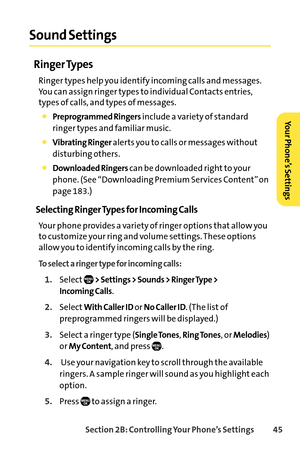 Page 61Section 2B: Controlling Your Phone’s Settings 45
Sound Settings
Ringer Types
Ringer types help you identify incoming calls and messages.
You can assign ringer types to individual Contacts entries,
types of calls, and types of messages.
Preprogrammed Ringersinclude a variety of standard
ringer types and familiar music.
Vibrating Ringeralerts you to calls or messages without
disturbing others.
Downloaded Ringers can be downloaded right to your
phone. (See “Downloading Premium Services Content” on
page...