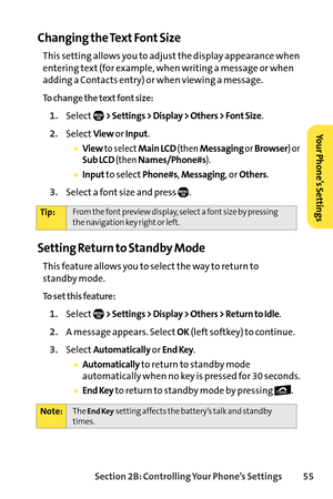 Page 71Section 2B: Controlling Your Phone’s Settings 55
Changing the Text Font Size
This setting allows you to adjust the display appearance when
entering text (for example, when writing a message or when
adding a Contacts entry) or when viewing a message.
To change the text font size:
1.Select> Settings > Display > Others > Font Size.
2.SelectViewor Input.
Viewto selectMain LCD(then Messagingor Browser) orSub LCD(thenNames/Phone#s).
Inputto selectPhone#s, Messaging, or Others.
3.Select a font size and press...