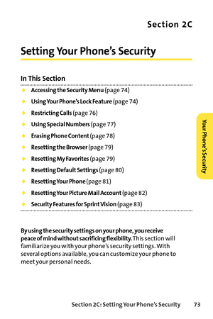 Page 89Section 2C: Setting Your Phone’s Security 73
Section 2C
Setting Your Phone’s Security
In This Section
Accessing the Security Menu(page 74)
Using Your Phone’s Lock Feature(page 74)
Restricting Calls(page 76)
Using Special Numbers(page 77)
Erasing Phone Content(page 78)
Resetting the Browser(page 79)
Resetting My Favorites(page 79)
Resetting Default Settings (page 80)
Resetting Your Phone (page 81)
Resetting Your Picture Mail Account(page 82)
Security Features for Sprint Vision(page 83)
By using the...