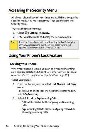Page 9074Section 2C: Setting Your Phone’s Security
Accessing the Security Menu
All of your phone’s security settings are available through the
Security menu. You must enter your lock code to view the
Security menu.
To access the Security menu:
1.Select> Settings > Security.
2.Enter your lock code to display the Security menu.
Using Your Phone’s Lock Feature
Locking Your Phone
When your phone is locked, you can only receive incoming
calls or make calls to 911, Sprint Customer Service, or special
numbers. (See...