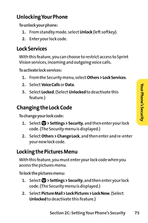 Page 91Section 2C: Setting Your Phone’s Security 75
Unlocking Your Phone
To unlock your phone:
1.From standby mode, selectUnlock(left softkey).
2.Enter your lock code.
Lock Services
With this feature, you can choose to restrict access to Sprint
Vision services, incoming and outgoing voice calls.
To activate lock services:
1.From the Security menu, selectOthers > Lock Services.
2.SelectVoice Calls or Data.
3.SelectLocked. (SelectUnlockedto deactivate this
feature.)
Changing the Lock Code
To change your lock...