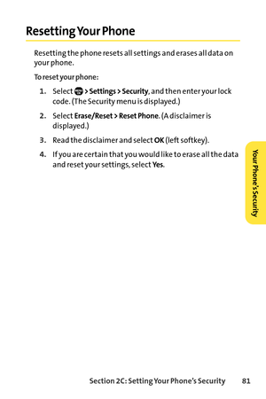 Page 97Section 2C: Setting Your Phone’s Security 81
Resetting Your Phone
Resetting the phone resets all settings and erases all data on
your phone.
To reset your phone:
1.Select> Settings > Security, and then enter your lock
code. (The Security menu is displayed.)
2.SelectErase/Reset > Reset Phone. (A disclaimer is
displayed.)
3.Read the disclaimer and selectOK(left softkey).
4.If you are certain that you would like to erase all the data
and reset your settings, select
Ye s.
Your Phone’s Security   