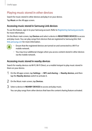 Page 115Useful apps
115
Playing music stored in other devices
Search for music stored in other devices and play it on your device.
Tap 
Music on the All apps screen.
Accessing music stored in Samsung Link devices
To use this feature, sign in to your Samsung account. Refer to Registering Samsung accounts 
for more information.
On the Music main screen, tap 
Devices and select a device in REGISTERED DEVICES to access 
and play music. You can play songs from devices that are registered to Samsung link. Visit...