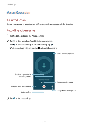 Page 119Useful apps
119
Voice Recorder
An introduction
Record voices or other sounds using different recording modes to suit the situation.
Recording voice memos
1 Tap Voice Recorder on the All apps screen.
2 Tap  to start recording. Speak into the microphone.
Tap 
 to pause recording. To cancel recording, tap .
While recording a voice memo, tap 
 to insert a bookmark.
Display the list of voice memos.
Change the recording mode.
Access additional options.
Start recording.
Scroll through available 
recording...