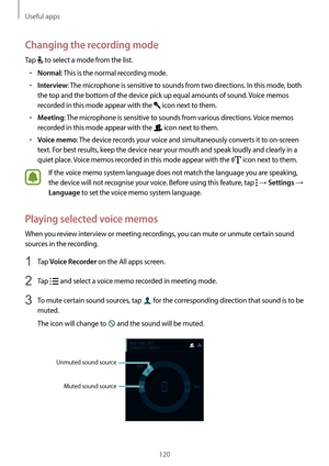 Page 120Useful apps
120
Changing the recording mode
Tap  to select a mode from the list.
•	Normal: This is the normal recording mode.
•	Interview: The microphone is sensitive to sounds from two directions. In this mode, both 
the top and the bottom of the device pick up equal amounts of sound. Voice memos 
recorded in this mode appear with the 
 icon next to them.
•	Meeting: The microphone is sensitive to sounds from various directions. Voice memos 
recorded in this mode appear with the 
 icon next to them.
•...