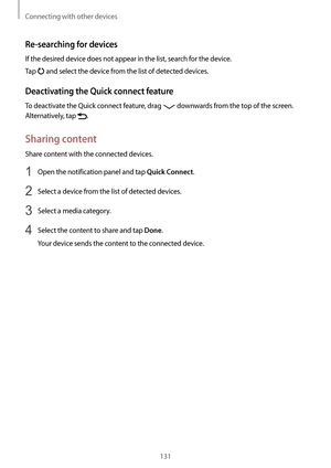 Page 131Connecting with other devices
131
Re-searching for devices
If the desired device does not appear in the list, search for the device.
Tap 
 and select the device from the list of detected devices.
Deactivating the Quick connect feature
To deactivate the Quick connect feature, drag  downwards from the top of the screen. 
Alternatively, tap 
.
Sharing content
Share content with the connected devices.
1 Open the notification panel and tap Quick Connect.
2 Select a device from the list of detected devices.
3...