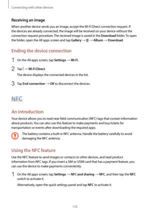 Page 135Connecting with other devices
135
Receiving an image
When another device sends you an image, accept the Wi-Fi Direct connection request. If 
the devices are already connected, the image will be received on your device without the 
connection request procedure. The received image is saved in the 
Download folder. To open 
the folder, open the All apps screen and tap 
Gallery →  → Album → Download.
Ending the device connection
1 On the All apps screen, tap Settings → Wi-Fi.
2 Tap  → Wi-Fi Direct.
The...