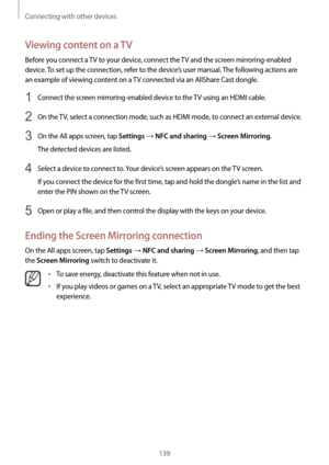 Page 139Connecting with other devices
139
Viewing content on a TV
Before you connect a TV to your device, connect the TV and the screen mirroring-enabled 
device. To set up the connection, refer to the device’s user manual. The following actions are 
an example of viewing content on a TV connected via an AllShare Cast dongle.
1 Connect the screen mirroring-enabled device to the TV using an HDMI cable.
2 On the TV, select a connection mode, such as HDMI mode, to connect an external device.
3 On the All apps...