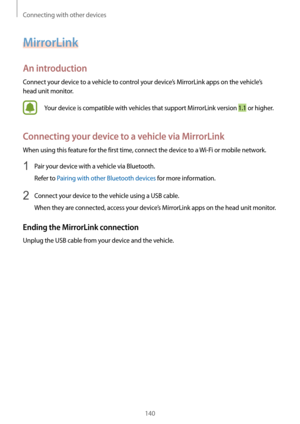 Page 140Connecting with other devices
140
MirrorLink
An introduction
Connect your device to a vehicle to control your device’s MirrorLink apps on the vehicle’s 
head unit monitor.
Your device is compatible with vehicles that support MirrorLink version 1.1 or higher.
Connecting your device to a vehicle via MirrorLink
When using this feature for the first time, connect the device to a Wi-Fi or mobile network.
1 Pair your device with a vehicle via Bluetooth.
Refer to Pairing with other Bluetooth devices for more...