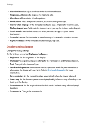 Page 151Settings
151
•	Vibration intensity: Adjust the force of the vibration notification.
•	Ringtones: Add or select a ringtone for incoming calls.
•	Vibrations: Add or select a vibration pattern.
•	Notifications: Select a ringtone for events, such as incoming messages.
•	Vibrate when ringing: Set the device to vibrate and play a ringtone for incoming calls.
•	Dialling keypad tone: Set the device to sound when you tap the buttons on the keypad.
•	Touch sounds: Set the device to sound when you select an app or...