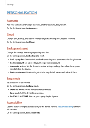 Page 155Settings
155
PERSONALISATION
Accounts
Add your Samsung and Google accounts, or other accounts, to sync with.
On the Settings screen, tap 
Accounts.
Cloud
Change sync, backup, and restore settings for your Samsung and Dropbox accounts.
On the Settings screen, tap 
Cloud.
Backup and reset
Change the settings for managing settings and data.
On the Settings screen, tap 
Backup and reset.
•	Back up my data: Set the device to back up settings and app data to the Google server.
•	Backup account: Set up or edit...