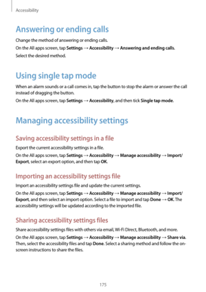 Page 175Accessibility
175
Answering or ending calls
Change the method of answering or ending calls.
On the All apps screen, tap 
Settings → Accessibility → Answering and ending calls.
Select the desired method.
Using single tap mode
When an alarm sounds or a call comes in, tap the button to stop the alarm or answer the call 
instead of dragging the button.
On the All apps screen, tap 
Settings → Accessibility, and then tick Single tap mode.
Managing accessibility settings
Saving accessibility settings in a file...