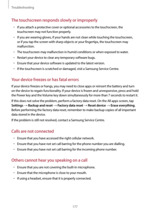 Page 177Troubleshooting
177
The touchscreen responds slowly or improperly
•	If you attach a protective cover or optional accessories to the touchscreen, the 
touchscreen may not function properly.
•	If you are wearing gloves, if your hands are not clean while touching the touchscreen, 
or if you tap the screen with sharp objects or your fingertips, the touchscreen may 
malfunction.
•	The touchscreen may malfunction in humid conditions or when exposed to water.
•	Restart your device to clear any temporary...