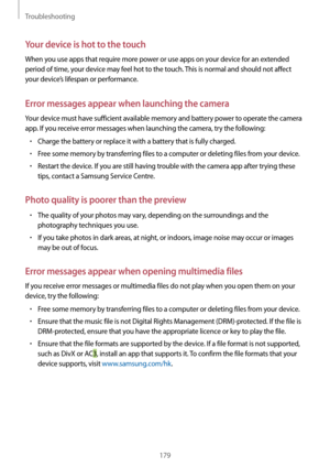 Page 179Troubleshooting
179
Your device is hot to the touch
When you use apps that require more power or use apps on your device for an extended 
period of time, your device may feel hot to the touch. This is normal and should not affect 
your device’s lifespan or performance.
Error messages appear when launching the camera
Your device must have sufficient available memory and battery power to operate the camera 
app. If you receive error messages when launching the camera, try the following:
•	Charge the...