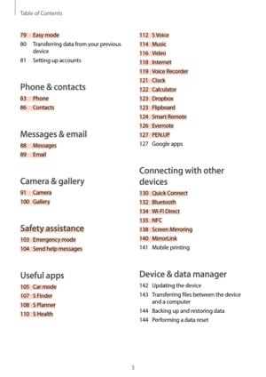 Page 3Table of Contents
3
112 S Voice
114  Music
116
  Video
118
  Internet
119
 
V
 oice Recorder
121
  Clock
122
  Calculator
123
  Dropbox
123
  Flipboard
124
 
Smar
 t Remote
126
  Evernote
127
  PEN.UP
127
 
G
 oogle apps
Connecting with other 
devices
130 Quick Connect
132  Bluetooth
134
 
W
 i-Fi Direct
135
  NFC
138
 
S
 creen Mirroring
140
  MirrorLink
141
 
M
 obile printing
Device & data manager
142 Updating the device
143 
T
 ransferring files between the device 
and a computer
144
 
Back
 ing up...