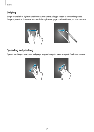 Page 24Basics
24
Swiping
Swipe to the left or right on the Home screen or the All apps screen to view other panels. 
Swipe upwards or downwards to scroll through a webpage or a list of items, such as contacts.
Spreading and pinching
Spread two fingers apart on a webpage, map, or image to zoom in a part. Pinch to zoom out.     