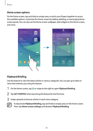 Page 26Basics
26
Home screen options
On the Home screen, tap and hold an empty area, or pinch your fingers together to access 
the available options. Customise the Home screen by adding, deleting, or rearranging Home 
screen panels. You can also set the Home screen wallpaper, add widgets to the Home screen, 
and more.
Flipboard Briefing
Use this feature to view the latest articles in various categories. You can get up to date on 
news that interests you using this feature.
1 On the Home screen, tap  or swipe to...