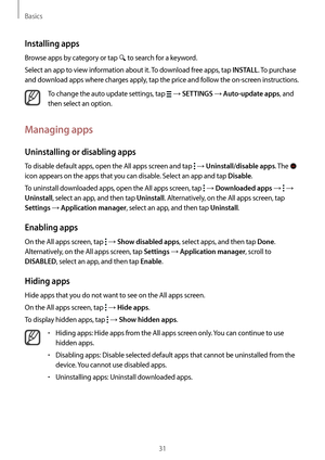 Page 31Basics
31
Installing apps
Browse apps by category or tap  to search for a keyword.
Select an app to view information about it. To download free apps, tap 
INSTALL. To purchase 
and download apps where charges apply, tap the price and follow the on-screen instructions.
To change the auto update settings, tap  → SETTINGS → Auto-update apps, and 
then select an option.
Managing apps
Uninstalling or disabling apps
To disable default apps, open the All apps screen and tap  → Uninstall/disable apps. The  
icon...