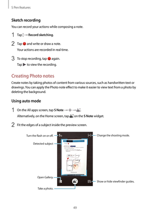 Page 49S Pen features
49
Sketch recording
You can record your actions while composing a note.
1 Tap  → Record sketching.
2 Tap  and write or draw a note.
Your actions are recorded in real time.
3 To stop recording, tap  again.
Tap 
 to view the recording.
Creating Photo notes
Create notes by taking photos of content from various sources, such as handwritten text or 
drawings. You can apply the Photo note effect to make it easier to view text from a photo by 
deleting the background.
Using auto mode
1 On the All...