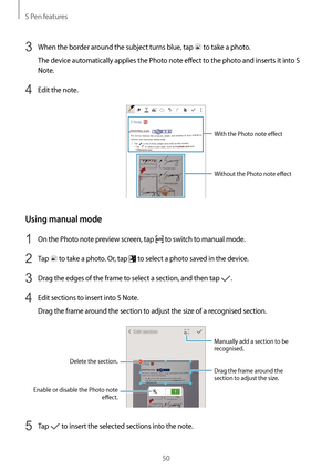 Page 50S Pen features
50
3 When the border around the subject turns blue, tap  to take a photo.
The device automatically applies the Photo note effect to the photo and inserts it into S 
Note.
4 Edit the note.
With the Photo note effect
Without the Photo note effect
Using manual mode
1 On the Photo note preview screen, tap  to switch to manual mode.
2 Tap  to take a photo. Or, tap  to select a photo saved in the device.
3 Drag the edges of the frame to select a section, and then tap .
4 Edit sections to insert...