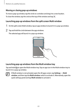 Page 63Motions & usability features
63
Moving or closing pop-up windows
To move a pop-up window, tap the circle on a window and drag it to a new location.
To close the window, tap the circle at the top of the window and tap 
.
Launching pop-up windows from the split screen Multi window
1 On the split screen Multi window, tap an app window to launch it in a pop-up window.
2 Tap and hold the circle between the app windows.
The selected app will launch in a pop-up window.
Launching pop-up windows from the Multi...