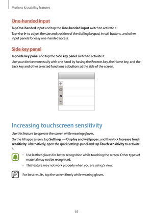 Page 65Motions & usability features
65
One-handed input
Tap One-handed input and tap the One-handed input switch to activate it.
Tap 
 or  to adjust the size and position of the dialling keypad, in-call buttons, and other 
input panels for easy one-handed access.
Side key panel
Tap Side key panel and tap the Side key panel switch to activate it.
Use your device more easily with one hand by having the Recents key, the Home key, and the 
Back key and other selected functions as buttons at the side of the screen....