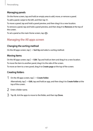 Page 67Personalising
67
Managing panels
On the Home screen, tap and hold an empty area to add, move, or remove a panel.
To add a panel, swipe to the left, and then tap 
.
To move a panel, tap and hold a panel preview, and then drag it to a new location.
To remove a panel, tap and hold a panel preview, and then drag it to 
Remove at the top of 
the screen.
To set a panel as the main Home screen, tap 
.
Managing the All apps screen
Changing the sorting method
On the All apps screen, tap  → Sort by and select a...