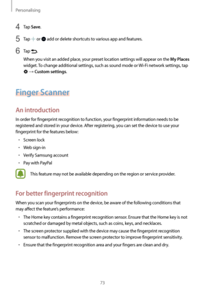 Page 73Personalising
73
4 Tap Save.
5 Tap  or  add or delete shortcuts to various app and features.
6 Tap .
When you visit an added place, your preset location settings will appear on the 
My Places 
widget. To change additional settings, such as sound mode or  Wi-Fi network settings, tap 
 → Custom settings.
Finger Scanner
An introduction
In order for fingerprint recognition to function, your fingerprint information needs to be 
registered and stored in your device. After registering, you can set the device to...