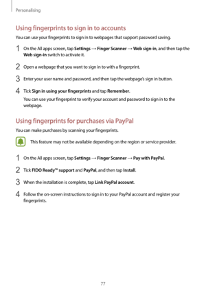 Page 77Personalising
77
Using fingerprints to sign in to accounts
You can use your fingerprints to sign in to webpages that support password saving.
1 On the All apps screen, tap Settings → Finger Scanner → Web sign-in, and then tap the 
Web sign-in switch to activate it.
2 Open a webpage that you want to sign in to with a fingerprint.
3 Enter your user name and password, and then tap the webpage’s sign in button.
4 Tick Sign in using your fingerprints and tap Remember.
You can use your fingerprint to verify...