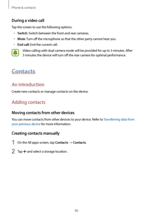 Page 86Phone & contacts
86
During a video call
Tap the screen to use the following options:
•	Switch: Switch between the front and rear cameras.
•	Mute: Turn off the microphone so that the other party cannot hear you.
•	End call: End the current call.
Video calling with dual camera mode will be provided for up to 3 minutes. After 
3 minutes the device will turn off the rear camera for optimal performance.
Contacts
An introduction
Create new contacts or manage contacts on the device.
Adding contacts
Moving...